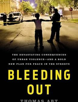 Bleeding Out: The Devastating Consequences of Urban Violence--And a Bold New Plan for Peace in the Streets Hot on Sale